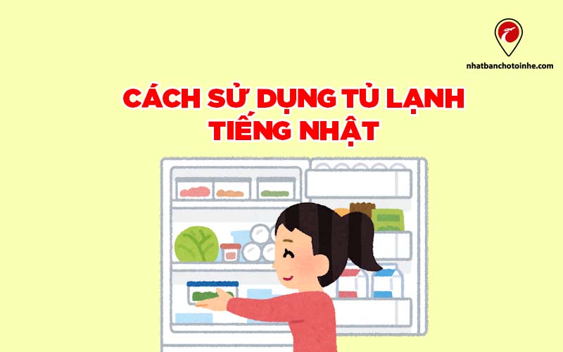 Hướng dẫn từ A-Z cách sử dụng tủ lạnh tiếng Nhật